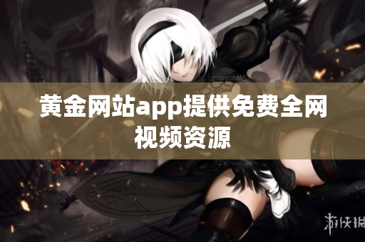 黄金网站app提供免费全网视频资源