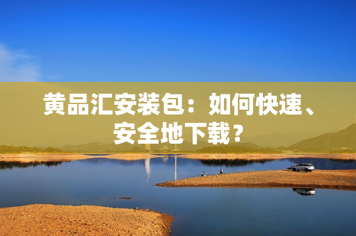 黄品汇安装包：如何快速、安全地下载？