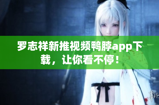 罗志祥新推视频鸭脖app下载，让你看不停！