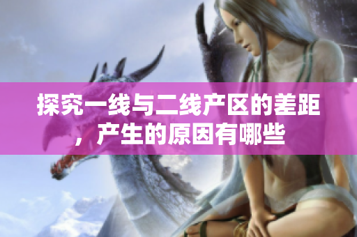 探究一线与二线产区的差距，产生的原因有哪些