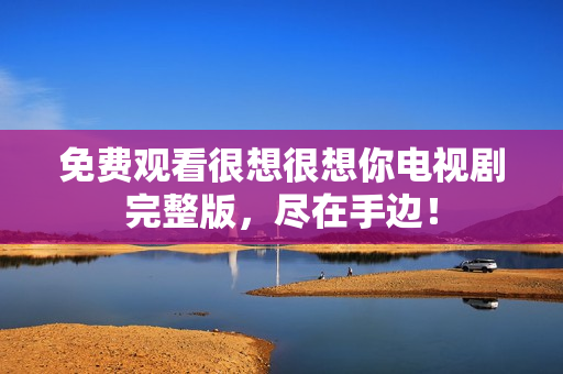 免费观看很想很想你电视剧完整版，尽在手边！