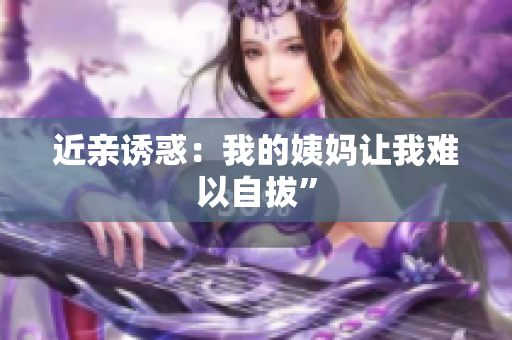 近亲诱惑：我的姨妈让我难以自拔”