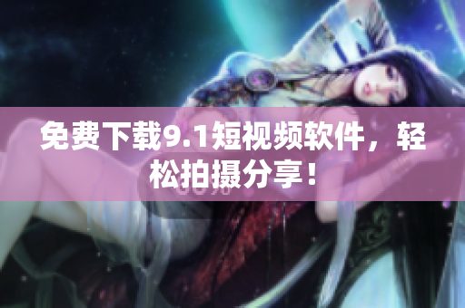 免费下载9.1短视频软件，轻松拍摄分享！