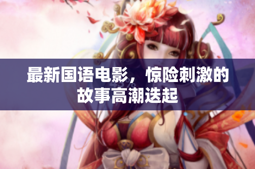 最新国语电影，惊险刺激的故事高潮迭起