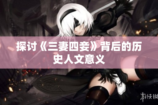 探讨《三妻四妾》背后的历史人文意义