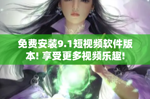 免费安装9.1短视频软件版本! 享受更多视频乐趣!