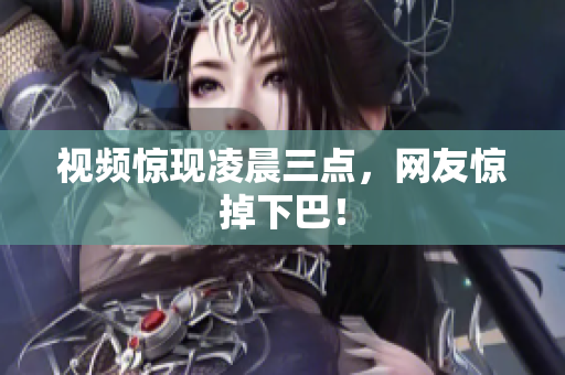视频惊现凌晨三点，网友惊掉下巴！