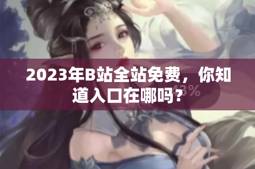 2023年B站全站免费，你知道入口在哪吗？