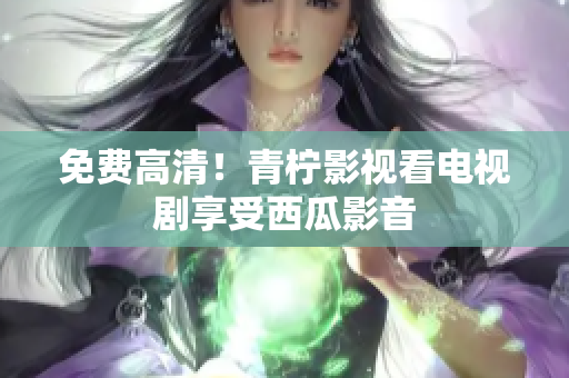 免费高清！青柠影视看电视剧享受西瓜影音