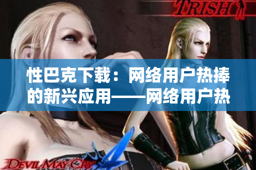 性巴克下载：网络用户热捧的新兴应用——网络用户热评的下载工具「性巴克」