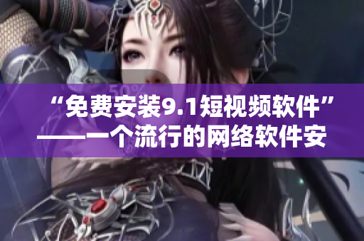 “免费安装9.1短视频软件”——一个流行的网络软件安装技巧
