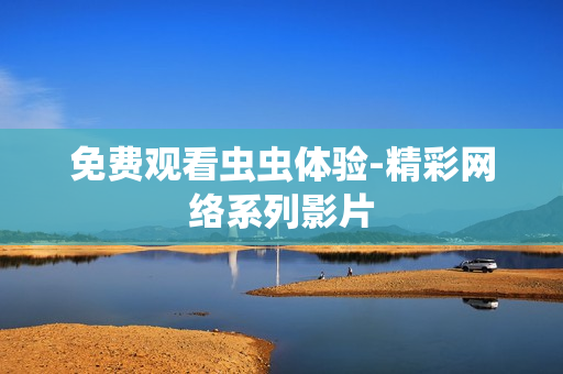 免费观看虫虫体验-精彩网络系列影片