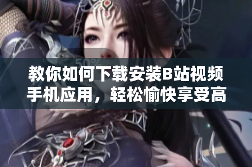 教你如何下载安装B站视频手机应用，轻松愉快享受高质量视频！