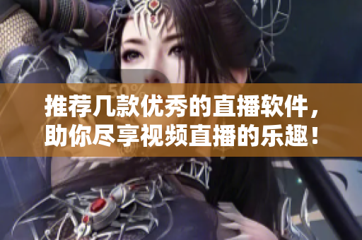 推荐几款优秀的直播软件，助你尽享视频直播的乐趣！