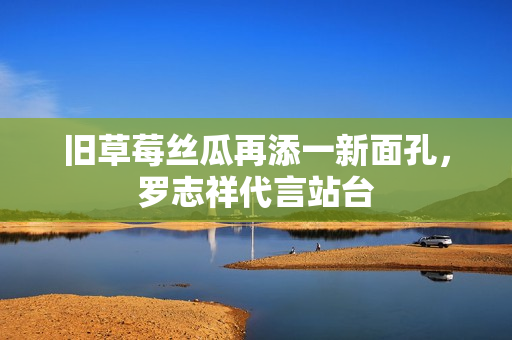 旧草莓丝瓜再添一新面孔，罗志祥代言站台