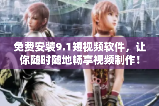 免费安装9.1短视频软件，让你随时随地畅享视频制作！