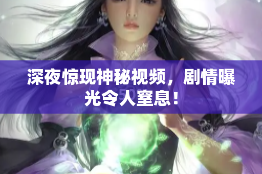 深夜惊现神秘视频，剧情曝光令人窒息！