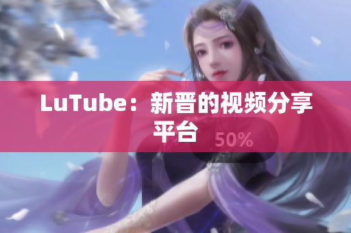 LuTube：新晋的视频分享平台