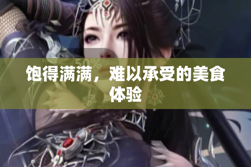 饱得满满，难以承受的美食体验