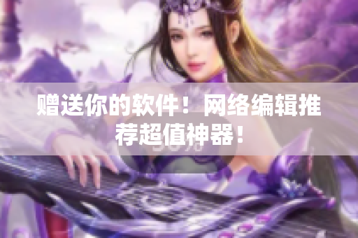 赠送你的软件！网络编辑推荐超值神器！