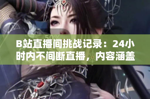 B站直播间挑战记录：24小时内不间断直播，内容涵盖游戏、音乐、综艺等领域！