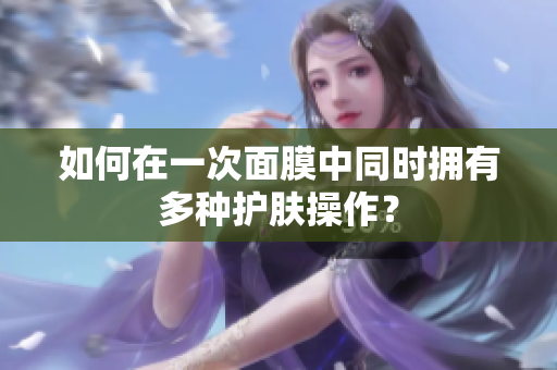 如何在一次面膜中同时拥有多种护肤操作？