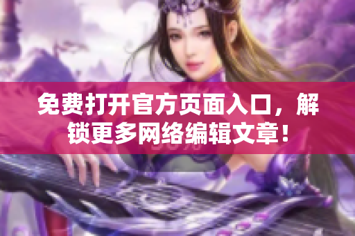 免费打开官方页面入口，解锁更多网络编辑文章！