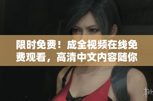 限时免费！成全视频在线免费观看，高清中文内容随你看！