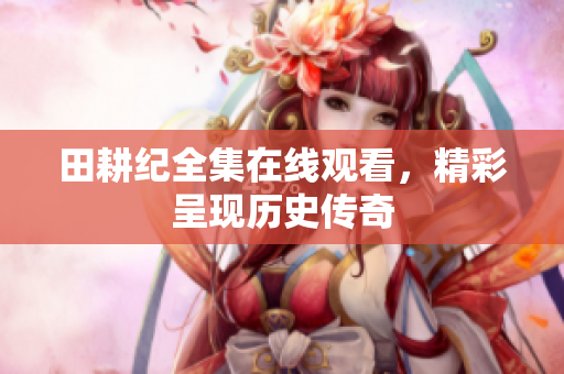 田耕纪全集在线观看，精彩呈现历史传奇