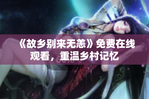 《故乡别来无恙》免费在线观看，重温乡村记忆