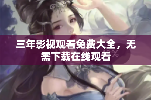 三年影视观看免费大全，无需下载在线观看