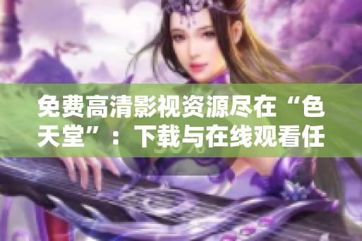 免费高清影视资源尽在“色天堂”：下载与在线观看任你选!