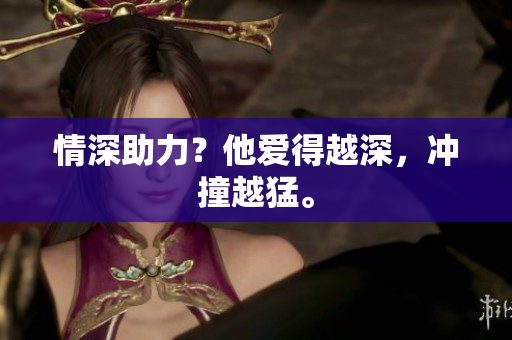 情深助力？他爱得越深，冲撞越猛。