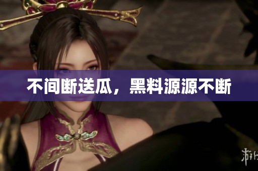 不间断送瓜，黑料源源不断