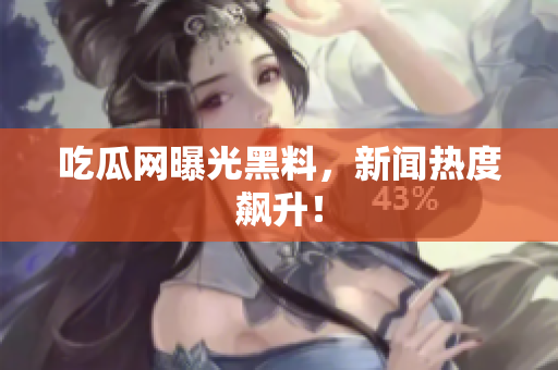 吃瓜网曝光黑料，新闻热度飙升！