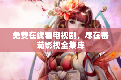免费在线看电视剧，尽在番茄影视全集库