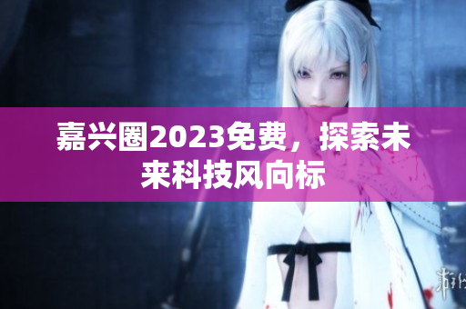 嘉兴圈2023免费，探索未来科技风向标