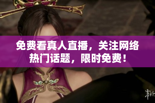 免费看真人直播，关注网络热门话题，限时免费！