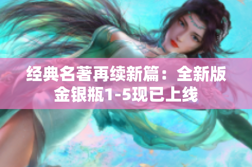 经典名著再续新篇：全新版金银瓶1-5现已上线