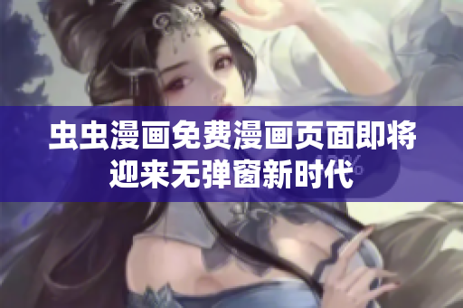 虫虫漫画免费漫画页面即将迎来无弹窗新时代