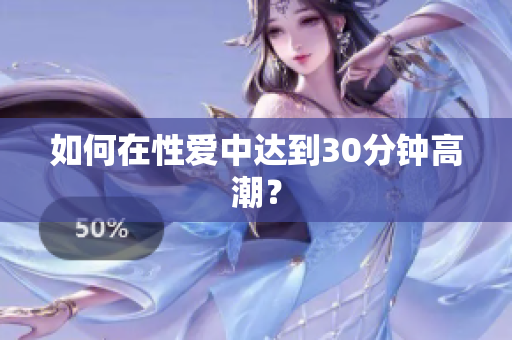 如何在性爱中达到30分钟高潮？