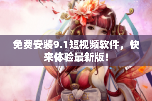 免费安装9.1短视频软件，快来体验最新版！