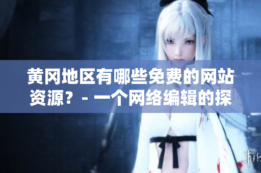 黄冈地区有哪些免费的网站资源？- 一个网络编辑的探索