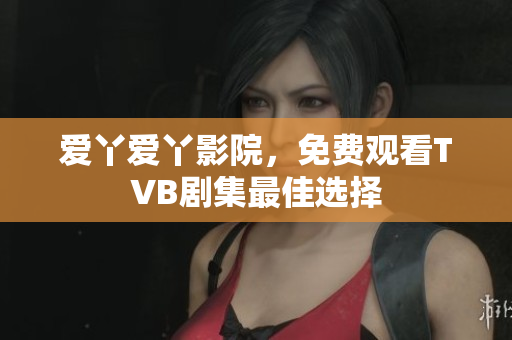爱丫爱丫影院，免费观看TVB剧集最佳选择