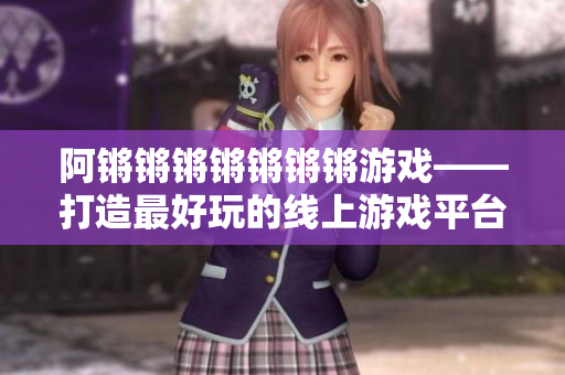 阿锵锵锵锵锵锵锵游戏——打造最好玩的线上游戏平台