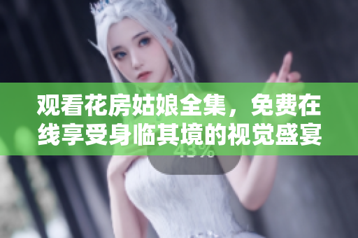 观看花房姑娘全集，免费在线享受身临其境的视觉盛宴