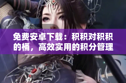 免费安卓下载：积积对积积的桶，高效实用的积分管理工具