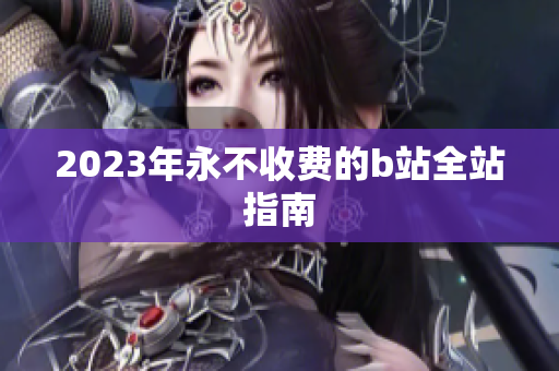 2023年永不收费的b站全站指南