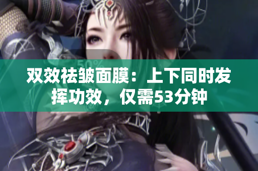 双效祛皱面膜：上下同时发挥功效，仅需53分钟