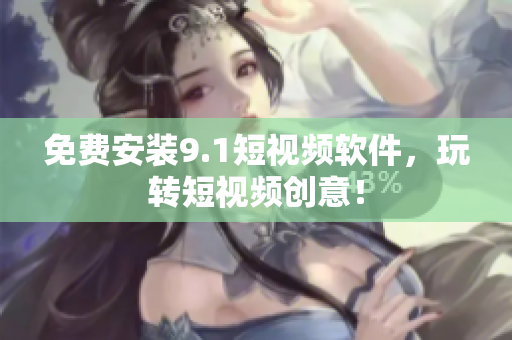 免费安装9.1短视频软件，玩转短视频创意！